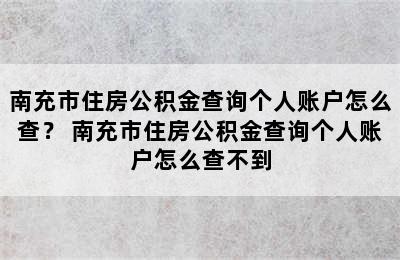 南充市住房公积金查询个人账户怎么查？ 南充市住房公积金查询个人账户怎么查不到